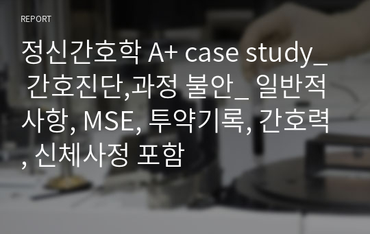 정신간호학 A+ case study_ 간호진단,과정 불안_ 일반적사항, MSE, 투약기록, 간호력, 신체사정 포함