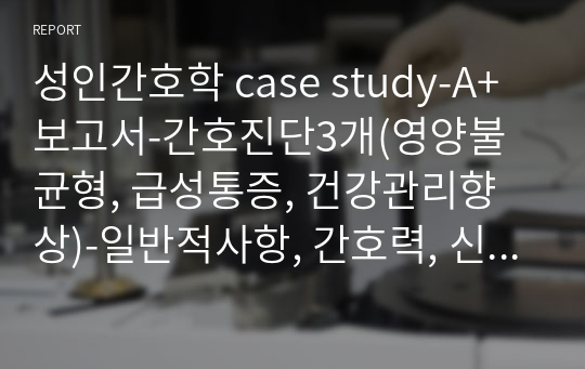 성인간호학 case study-A+보고서-간호진단3개(영양불균형, 급성통증, 건강관리향상)-일반적사항, 간호력, 신체사정, 투약력, 진단검사 모두 자세하게 포함되어 있고 간호과정도 자세한 고퀄자료입니다.