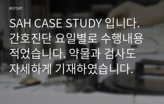 SAH CASE STUDY 입니다. 간호진단 요일별로 수행내용 적었습니다. 약물과 검사도 자세하게 기재하였습니다.