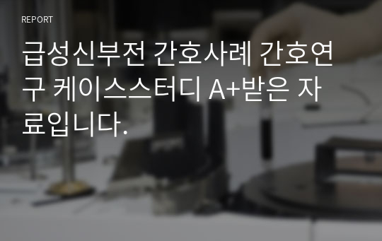 급성신부전 간호사례 간호연구 케이스스터디 A+받은 자료입니다.