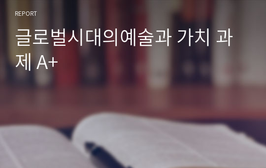 글로벌시대의예술과 가치 과제 A+