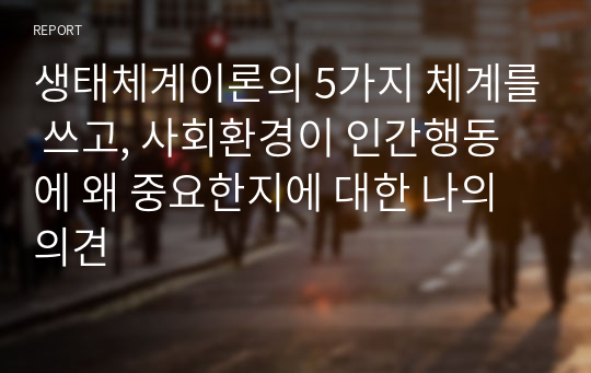 생태체계이론의 5가지 체계를 쓰고, 사회환경이 인간행동에 왜 중요한지에 대한 나의 의견