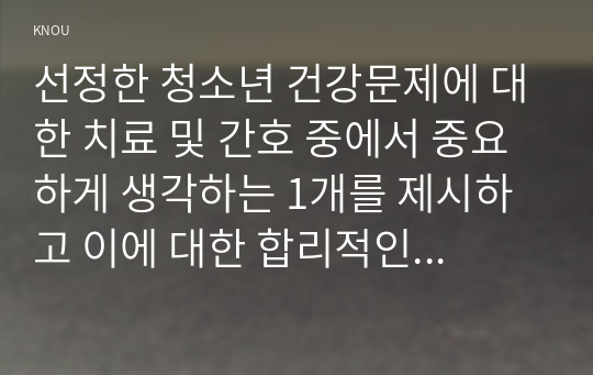 청소년건강과간호 ) 청소년 건강문제에 대한 치료 및 간호 중에서 중요하게 생각 1개를 제시 이에 대한 합리적인 근거 설명