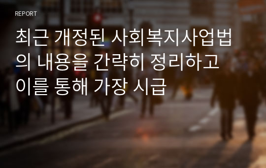 최근 개정된 사회복지사업법의 내용을 간략히 정리하고 이를 통해 가장 시급