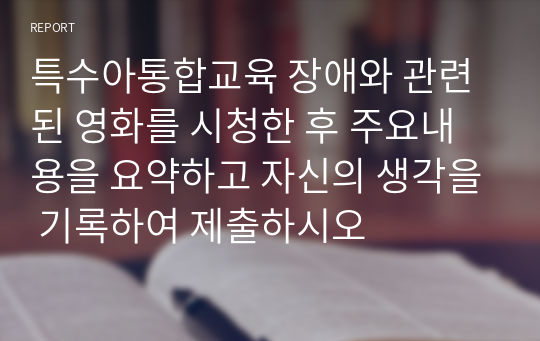 특수아통합교육 장애와 관련된 영화를 시청한 후 주요내용을 요약하고 자신의 생각을 기록하여 제출하시오