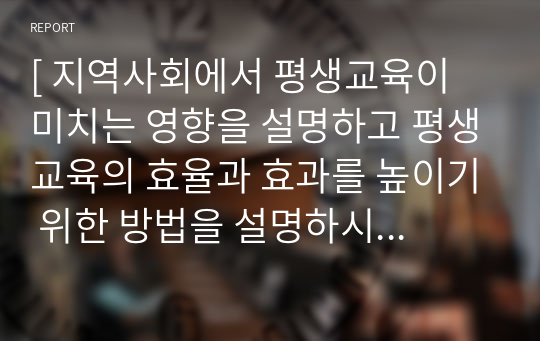 [ 지역사회에서 평생교육이 미치는 영향을 설명하고 평생교육의 효율과 효과를 높이기 위한 방법을 설명하시오. ]