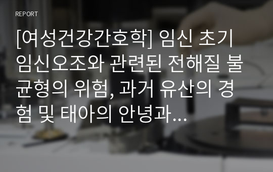 [여성건강간호학] 임신 초기 임신오조와 관련된 전해질 불균형의 위험, 과거 유산의 경험 및 태아의 안녕과 관련된 불안 간호진단, 간호과정 A+!!