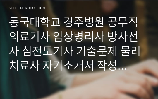 동국대학교 경주병원 공무직 의료기사 임상병리사 방사선사 심전도기사 기출문제 물리치료사 자기소개서 작성 성공패턴 인성검사