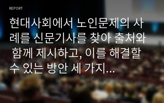 현대사회에서 노인문제의 사례를 신문기사를 찾아 출처와 함께 제시하고, 이를 해결할 수 있는 방안 세 가지를 제시하시오.