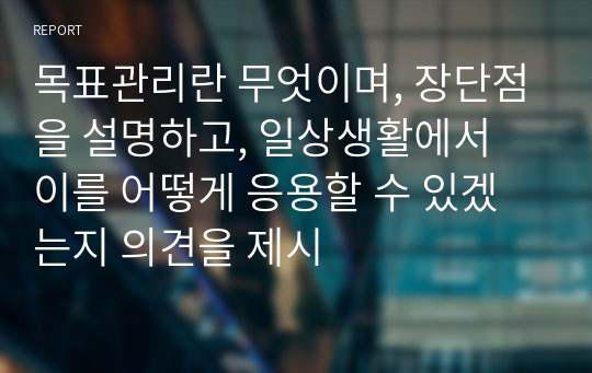 목표관리란 무엇이며, 장단점을 설명하고, 일상생활에서 이를 어떻게 응용할 수 있겠는지 의견을 제시