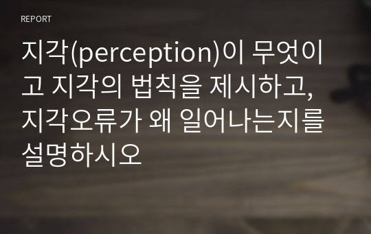 지각(perception)이 무엇이고 지각의 법칙을 제시하고, 지각오류가 왜 일어나는지를 설명하시오