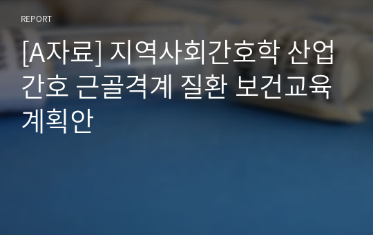 [A자료] 지역사회간호학 산업간호 근골격계 질환 보건교육계획안