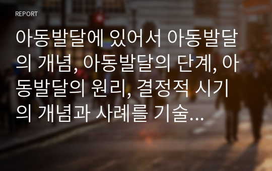 아동발달에 있어서 아동발달의 개념, 아동발달의 단계, 아동발달의 원리, 결정적 시기의 개념과 사례를 기술하세요.