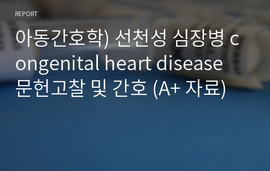 아동간호학) 선천성 심장병 congenital heart disease 문헌고찰 및 간호 (A+ 자료)