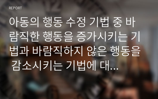 아동의 행동 수정 기법 중 바람직한 행동을 증가시키는 기법과 바람직하지 않은 행동을 감소시키는 기법에 대해 비교⋅분석하시오.