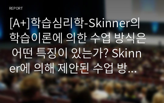 [A+]학습심리학-Skinner의 학습이론에 의한 수업 방식은 어떤 특징이 있는가? Skinner에 의해 제안된 수업 방식과 현재 학교에서 행해지고 있는 수업 방식 간의 차이점에 대해 기술하시오.