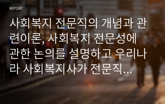 사회복지 전문직의 개념과 관련이론, 사회복지 전문성에 관한 논의를 설명하고 우리나라 사회복지사가 전문직으로 인정받기 위한 발전방안에 대해 서술하시오.