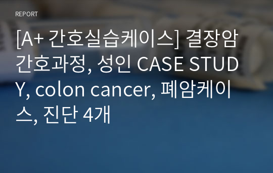 [A+ 간호실습케이스] 결장암 간호과정, 성인 CASE STUDY, colon cancer, 폐암케이스, 진단 4개