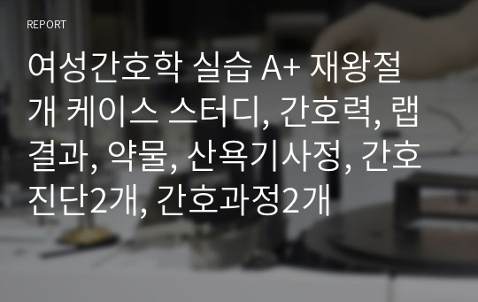 여성간호학 실습 A+ 재왕절개 케이스 스터디, 간호력, 랩결과, 약물, 산욕기사정, 간호진단2개, 간호과정2개