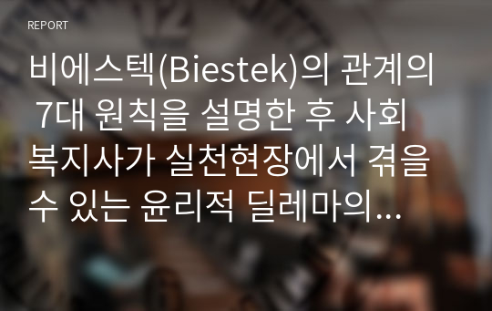 비에스텍(Biestek)의 관계의 7대 원칙을 설명한 후 사회복지사가 실천현장에서 겪을 수 있는 윤리적 딜레마의 상황을 사례를 들어 설명해 보세요.