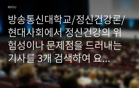 현대사회에서 정신건강의 위험성이나 문제점을 드러내는 기사를 3개 검색하여 요약하고 정신건강의 중요성에 대해 서술 하세요.