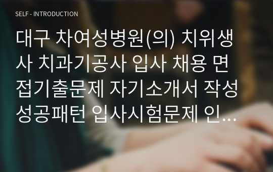 대구 차여성병원(의) 치위생사 치과기공사 입사 채용 면접기출문제 자기소개서 작성성공패턴 입사시험문제 인성검사문제