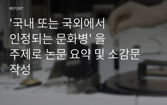 &#039;국내 또는 국외에서 인정되는 문화병&#039; 을 주제로 논문 요약 및 소감문 작성