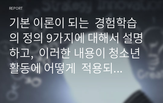 기본 이론이 되는  경험학습의 정의 9가지에 대해서 설명하고,  이러한 내용이 청소년 활동에 어떻게  적용되는지 개인의 의견을 쓰시오.