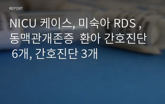 NICU 케이스, 미숙아 RDS , 동맥관개존증  환아 간호진단 6개, 간호진단 3개