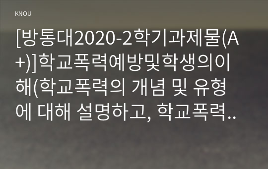 [방통대2020-2학기과제물(A+)]학교폭력예방및학생의이해(학교폭력의 개념 및 유형에 대해 설명하고, 학교폭력의 원인과 결과에 대해 분석하고 논하시오-A형)