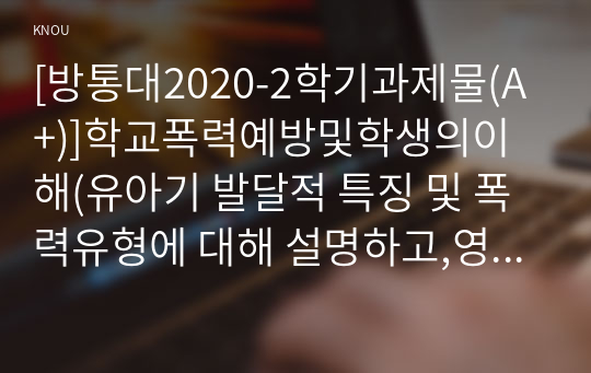 [방통대과제물(A+)]학교폭력예방및학생의이해(유아기 발달적 특징 및 폭력유형에 대해 설명하고,영유아교육기관에서의 학교폭력예방을 위한 지도방안에 대해 논하시오-B형)