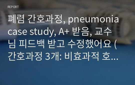 폐렴 간호과정, pneumonia case study, A+ 받음, 교수님 피드백 받고 수정했어요 (간호과정 3개: 비효과적 호흡양상 / 고체온 / 체액부족 위험성)