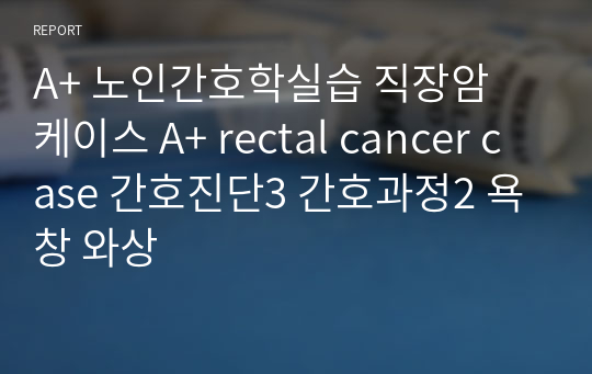 A+ 노인간호학실습 직장암 케이스 A+ rectal cancer case 간호진단3 간호과정2 욕창 와상