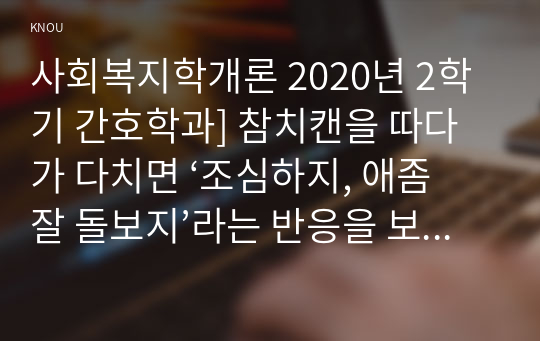 사회복지학개론 2020년 2학기 간호학과] 참치캔을 따다가 다치면 ‘조심하지, 애좀 잘 돌보지’라는 반응을 보인다 본인이 관심을 갖고 있는 한 개의 사건을 선택하여 참치캔을 바라보는 두 관점에서 서술하시오.사회복지학개론 (개인 혹은 가족의 책임인가, 사회 혹은 국가의 책임인가)