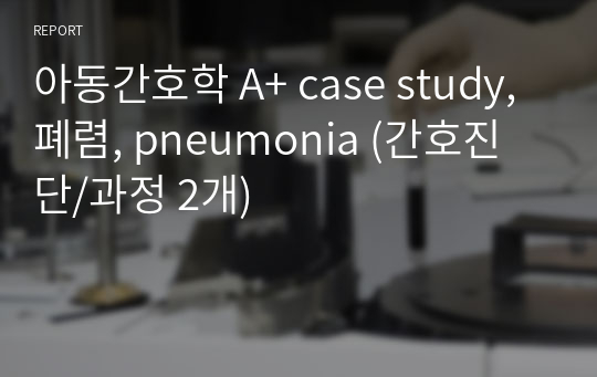 아동간호학 A+ case study, 폐렴, pneumonia (간호진단/과정 2개)