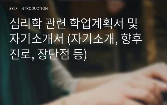 심리학 관련 학업계획서 및 자기소개서 (자기소개, 향후진로, 장단점 등)