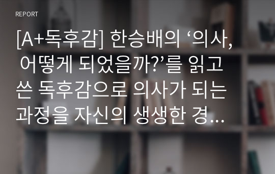 [A+독후감] 한승배의 ‘의사, 어떻게 되었을까?’를 읽고 쓴 독후감으로 의사가 되는 과정을 자신의 생생한 경험을 보태 자세히 묘사한 작품입니다.