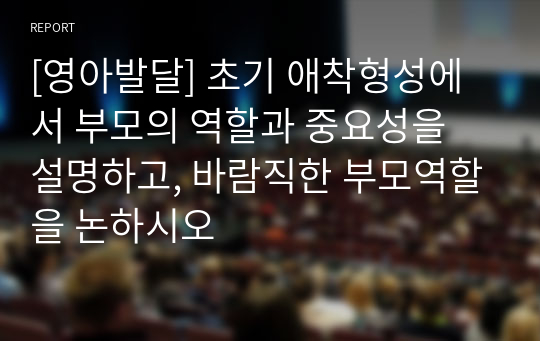 [영아발달] 초기 애착형성에서 부모의 역할과 중요성을 설명하고, 바람직한 부모역할을 논하시오