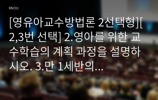 [2020 영유아교수방법론 2선택형][2, 3번 선택] 2.영아를 위한 교수학습의 계획 과정을 설명하시오. 3.만 1세반의 하루일과와 활동내용을 계획하시오.