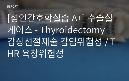 [성인간호학실습 A+] 수술실 케이스 - Thyroidectomy 갑상선절제술 감염위험성 / THR 욕창위험성