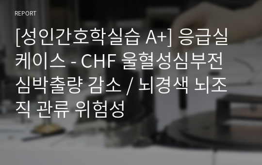 [성인간호학실습 A+] 응급실 케이스 - CHF 울혈성심부전 심박출량 감소 / 뇌경색 뇌조직 관류 위험성