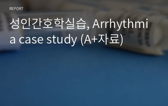 성인간호학실습, Arrhythmia case study (A+자료)