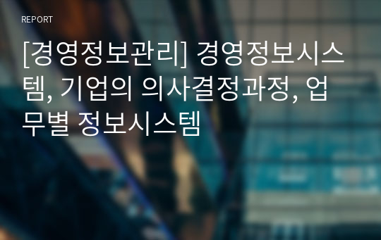 [경영정보관리] 경영정보시스템, 기업의 의사결정과정, 업무별 정보시스템