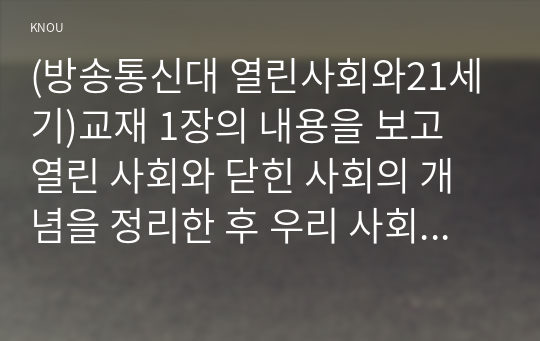 (방송통신대 열린사회와21세기)교재 1장의 내용을 보고 열린 사회와 닫힌 사회의 개념을 정리한 후 우리 사회가 얼마나 열려 있고 얼마나 닫혀 있는 사회인지 근거를 들어 분석해 보시오.