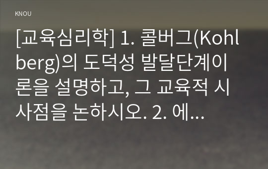 [교육심리학] 1. 콜버그(Kohlberg)의 도덕성 발달단계이론을 설명하고, 그 교육적 시사점을 논하시오. 2. 에릭슨(Erikson)의 성격발달단계이론에 대해 설명하고, 그 교육적 시사점을 논하시오.