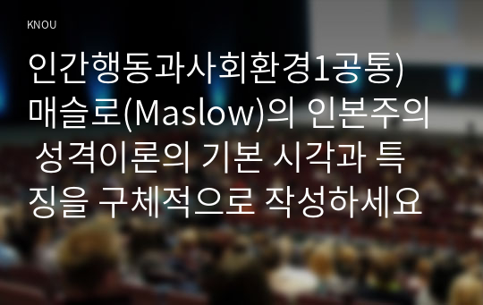 인간행동과사회환경1공통) 매슬로(Maslow)의 인본주의 성격이론의 기본 시각과 특징을 구체적으로 작성하세요