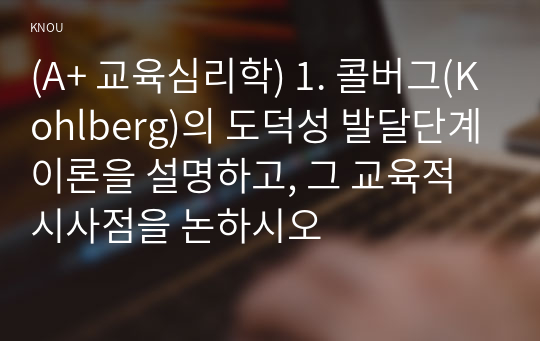 (A+ 교육심리학) 1. 콜버그(Kohlberg)의 도덕성 발달단계이론을 설명하고, 그 교육적 시사점을 논하시오