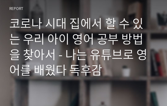 코로나 시대 집에서 할 수 있는 우리 아이 영어 공부 방법을 찾아서 - 나는 유튜브로 영어를 배웠다 독후감