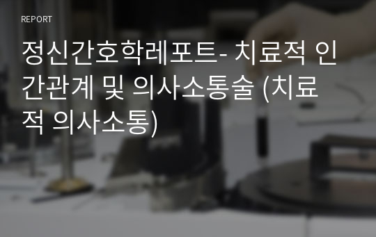 정신간호학레포트- 치료적 인간관계 및 의사소통술 (치료적 의사소통)