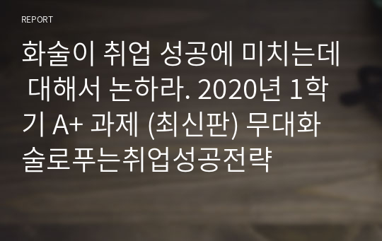 화술이 취업 성공에 미치는데 대해서 논하라. 2020년 1학기 A+ 과제 (최신판) 무대화술로푸는취업성공전략